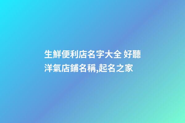 生鮮便利店名字大全 好聽洋氣店鋪名稱,起名之家